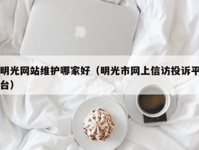 明光网站维护哪家好（明光市网上信访投诉平台）