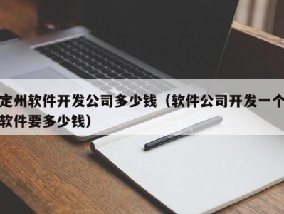 定州软件开发公司多少钱（软件公司开发一个软件要多少钱）