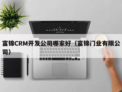 富锦CRM开发公司哪家好（富锦门业有限公司）
