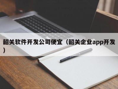 韶关软件开发公司便宜（韶关企业app开发）