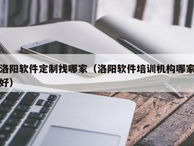 洛阳软件定制找哪家（洛阳软件培训机构哪家好）