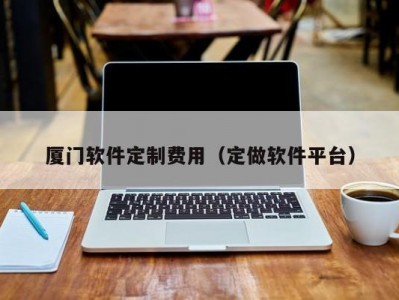 厦门软件定制费用（定做软件平台）