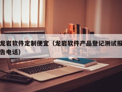 龙岩软件定制便宜（龙岩软件产品登记测试报告电话）