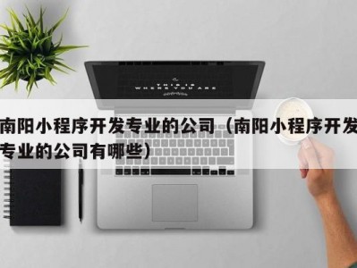 南阳小程序开发专业的公司（南阳小程序开发专业的公司有哪些）