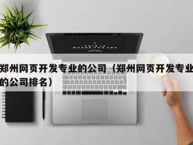 郑州网页开发专业的公司（郑州网页开发专业的公司排名）