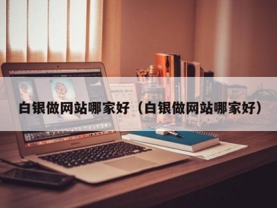 白银做网站哪家好（白银做网站哪家好）