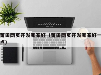 莆田网页开发哪家好（莆田网页开发哪家好一点）