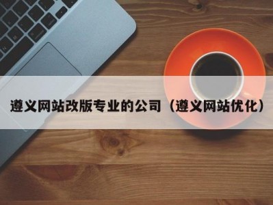 遵义网站改版专业的公司（遵义网站优化）