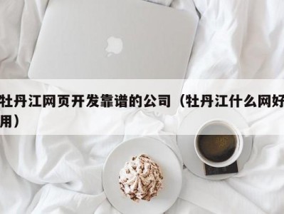 牡丹江网页开发靠谱的公司（牡丹江什么网好用）