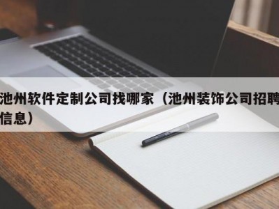 池州软件定制公司找哪家（池州装饰公司招聘信息）