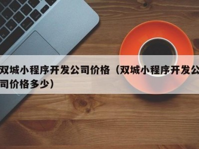 双城小程序开发公司价格（双城小程序开发公司价格多少）