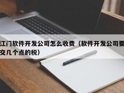 江门软件开发公司怎么收费（软件开发公司要交几个点的税）
