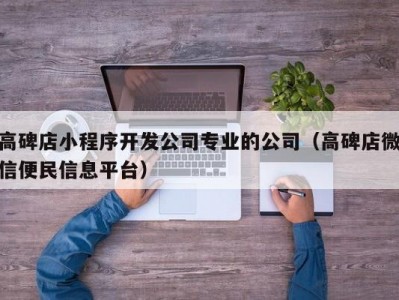 高碑店小程序开发公司专业的公司（高碑店微信便民信息平台）