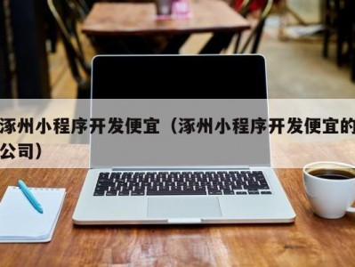 涿州小程序开发便宜（涿州小程序开发便宜的公司）