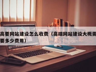 高要网站建设怎么收费（高端网站建设大概需要多少费用）