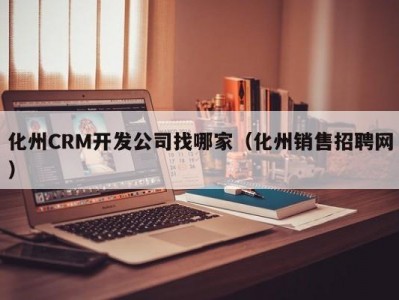 化州CRM开发公司找哪家（化州销售招聘网）