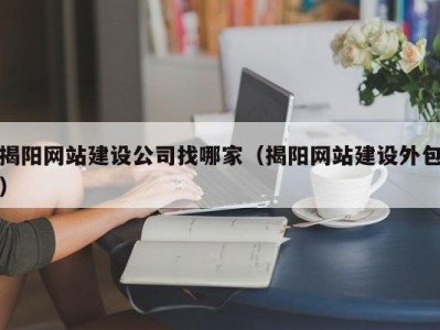 揭阳网站建设公司找哪家（揭阳网站建设外包）