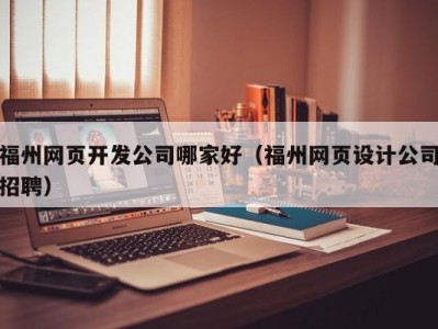 福州网页开发公司哪家好（福州网页设计公司招聘）