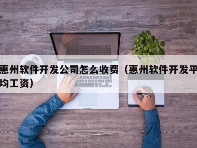 惠州软件开发公司怎么收费（惠州软件开发平均工资）