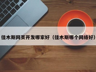 佳木斯网页开发哪家好（佳木斯哪个网络好）
