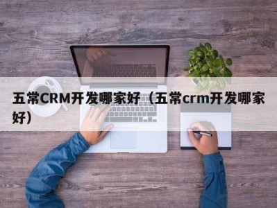 五常CRM开发哪家好（五常crm开发哪家好）