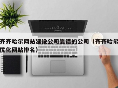齐齐哈尔网站建设公司靠谱的公司（齐齐哈尔优化网站排名）