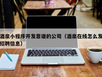 酒泉小程序开发靠谱的公司（酒泉在线怎么发招聘信息）