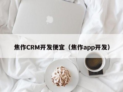 焦作CRM开发便宜（焦作app开发）