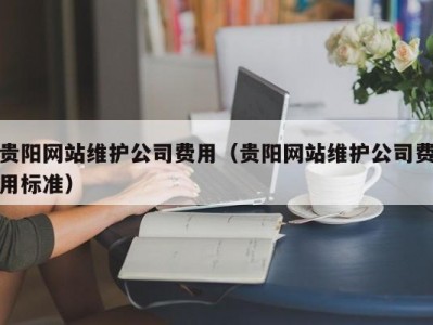 贵阳网站维护公司费用（贵阳网站维护公司费用标准）