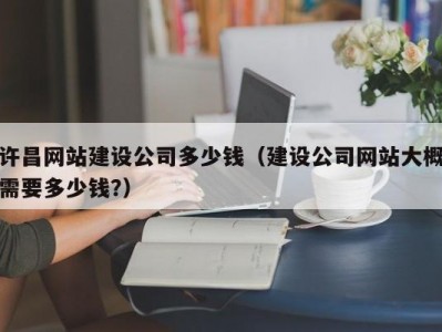 许昌网站建设公司多少钱（建设公司网站大概需要多少钱?）