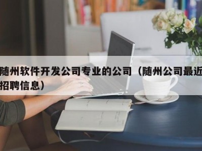 随州软件开发公司专业的公司（随州公司最近招聘信息）