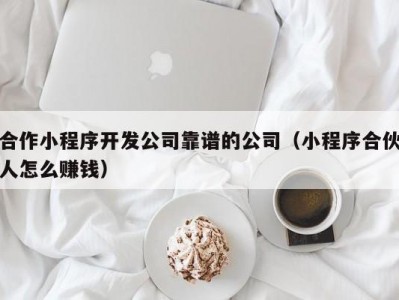 合作小程序开发公司靠谱的公司（小程序合伙人怎么赚钱）