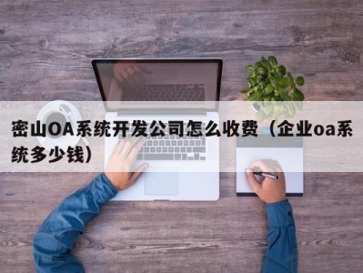 密山OA系统开发公司怎么收费（企业oa系统多少钱）