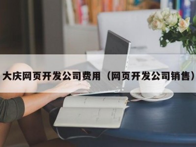 大庆网页开发公司费用（网页开发公司销售）