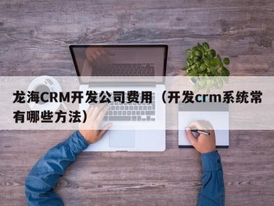 龙海CRM开发公司费用（开发crm系统常有哪些方法）