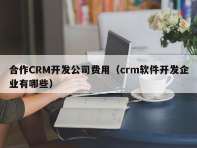 合作CRM开发公司费用（crm软件开发企业有哪些）