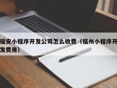 福安小程序开发公司怎么收费（福州小程序开发费用）