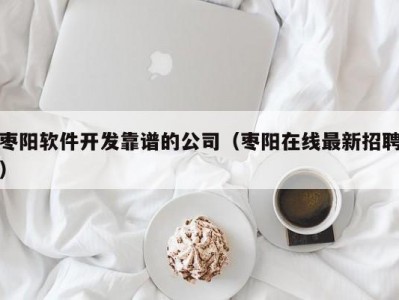 枣阳软件开发靠谱的公司（枣阳在线最新招聘）