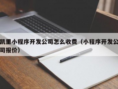 凯里小程序开发公司怎么收费（小程序开发公司报价）