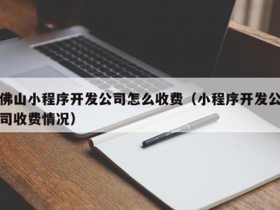 佛山小程序开发公司怎么收费（小程序开发公司收费情况）