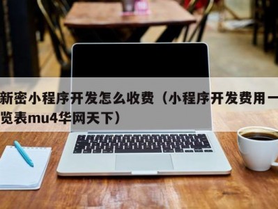 新密小程序开发怎么收费（小程序开发费用一览表mu4华网天下）