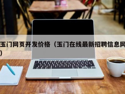 玉门网页开发价格（玉门在线最新招聘信息网）