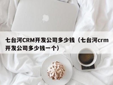 七台河CRM开发公司多少钱（七台河crm开发公司多少钱一个）
