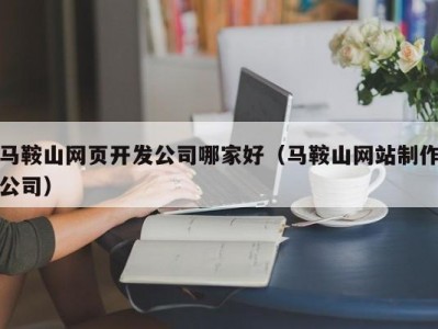 马鞍山网页开发公司哪家好（马鞍山网站制作公司）
