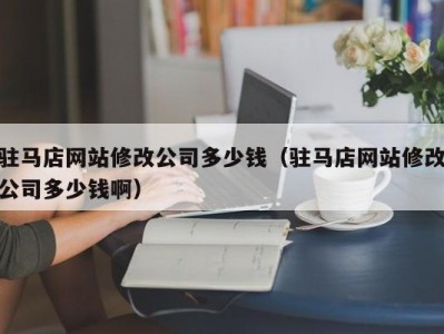 驻马店网站修改公司多少钱（驻马店网站修改公司多少钱啊）