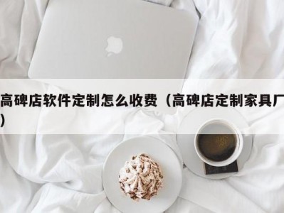 高碑店软件定制怎么收费（高碑店定制家具厂）